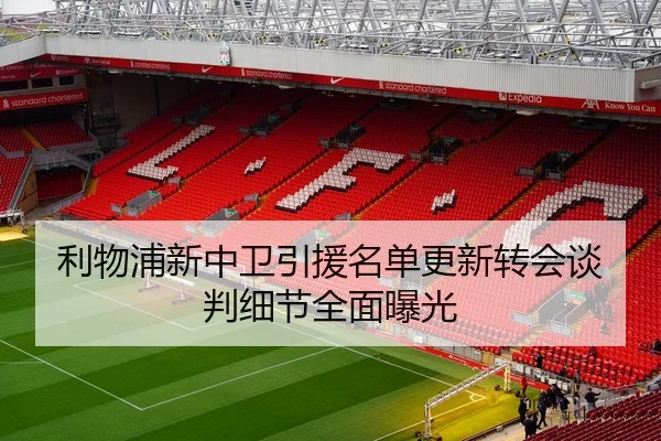 利物浦新中卫引援名单更新转会谈判细节全面曝光